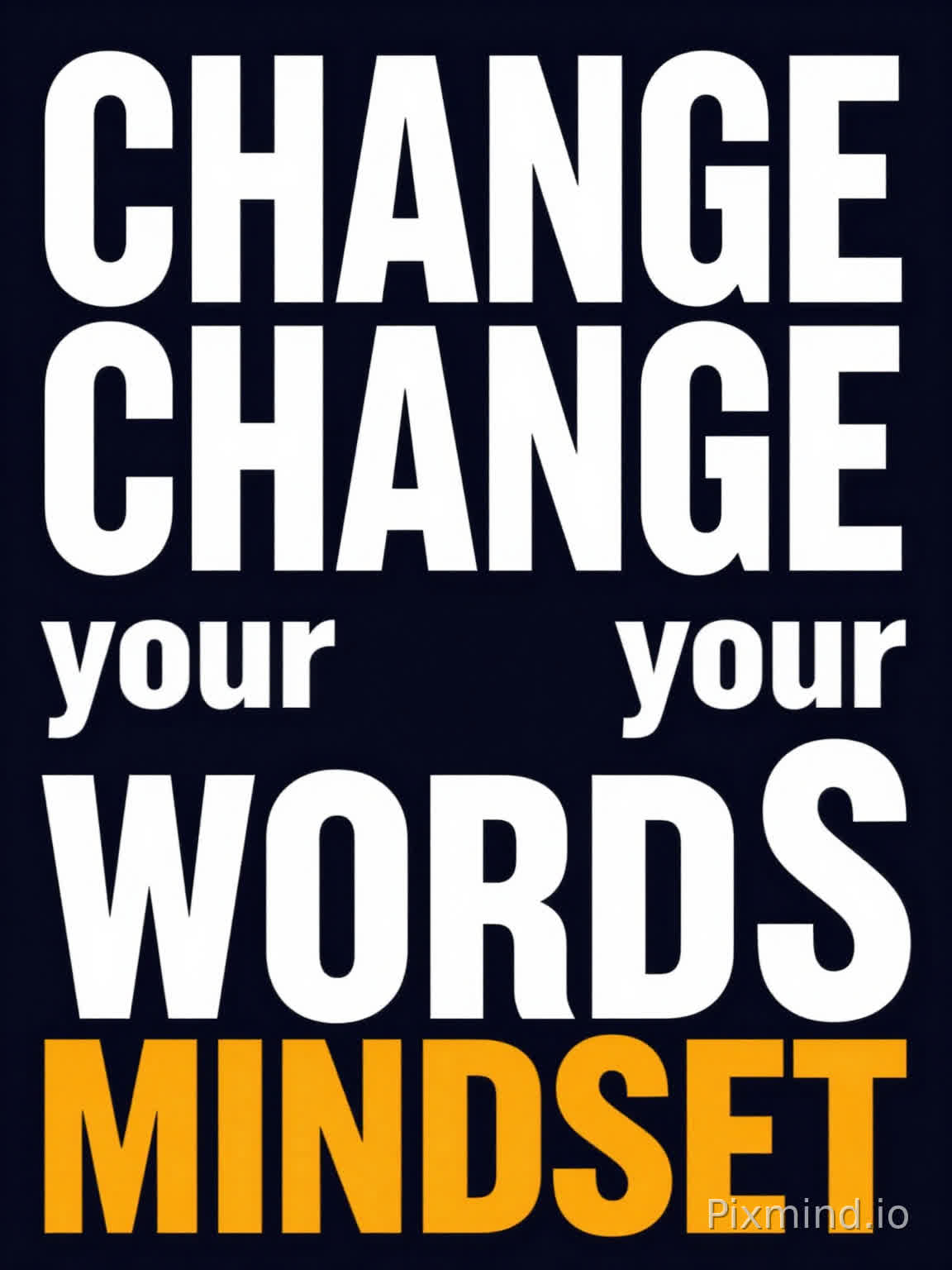 Poster design, typography layout, motivational quote, words "CHANGE CHANGE your your WORDS MINDSET" arranged in a modern minimalistic style.
Top left large bold sans-serif "CHANGE", top right large bold sans-serif "CHANGE", below them smaller "your" on left and "your" on right, bottom center large "WORDS" and "MINDSET" side by side, with "WORDS" slightly left and "MINDSET" slightly right.
High contrast, dark background (deep navy or black), main text in bright white, accent words "CHANGE" and "MINDSET" in vibrant orange or yellow.
Clean composition, sharp edges, slight grain texture, cinematic lighting, 8k resolution, ultra-detailed, vector style --ar 3:4 --v 6.0