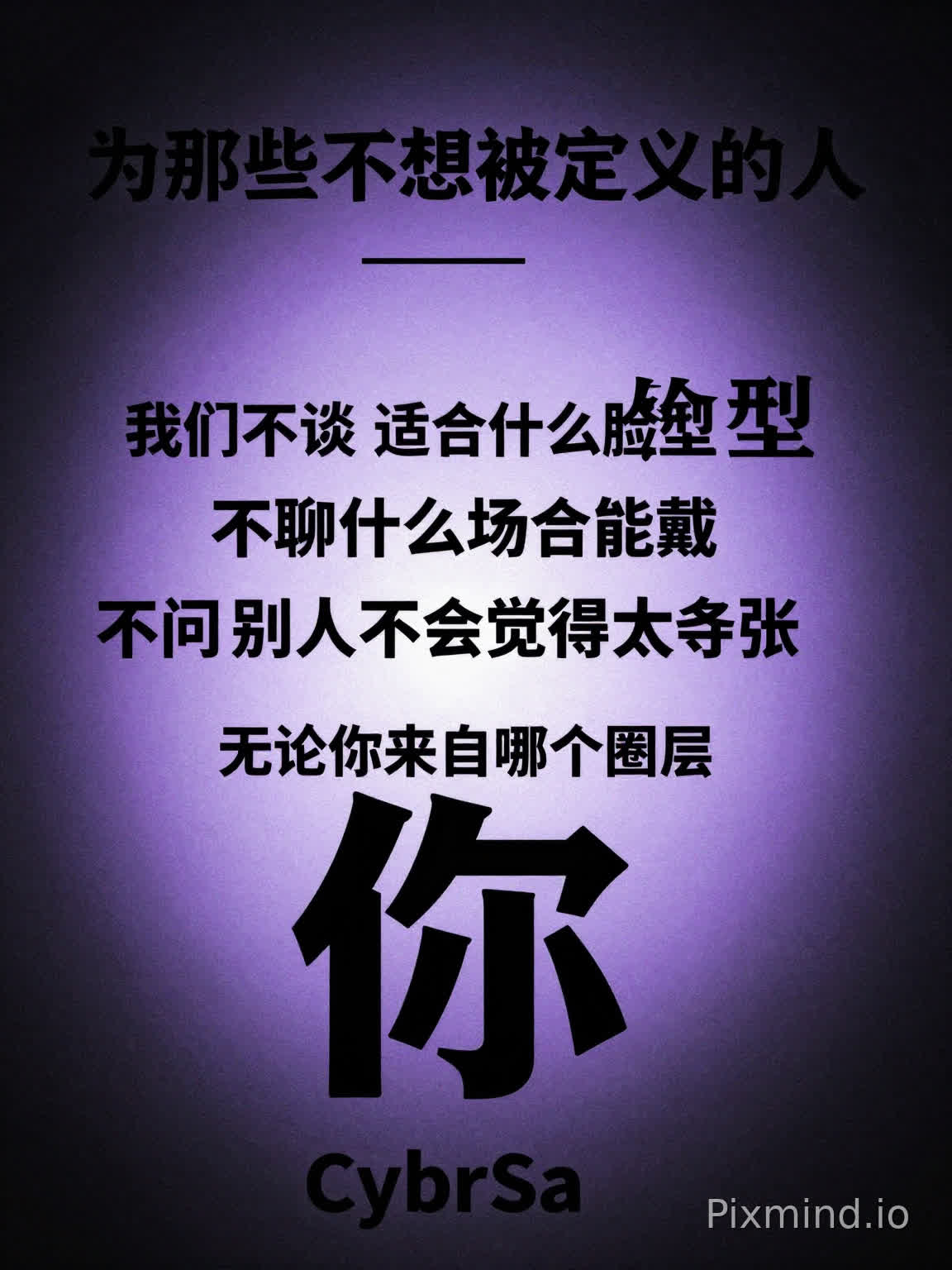 文字:为那些不想被定义的人。
我们不谈“适合什么脸型”
不聊“什么场合能戴”
不问“别人会不会觉得太夸张”
我们只关心一件事:
你喜不喜欢。
无论你来自哪个圈层
这里只有一个标签:
你。
CybrSa
帮我生成一张暗黑系的海报,主要是黑紫色调,风格强烈,文字居中