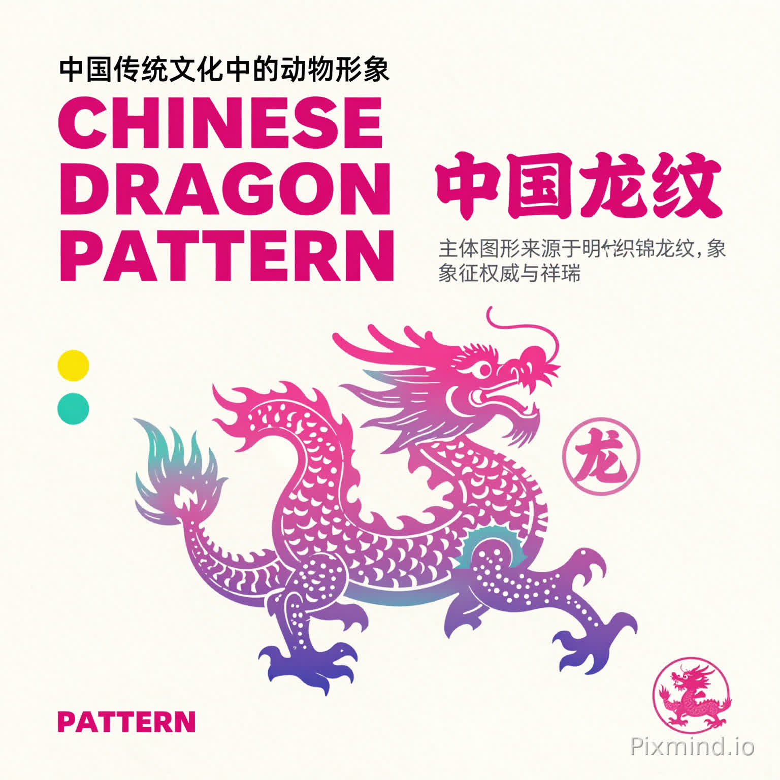 poster design, Chinese dragon pattern series, minimalist layout, off-white textured paper background.
- Center of poster: A colorful traditional Chinese dragon pattern, gradient pink/teal/purple, folk art cutout style, dynamic coiling pose, clear details, no messy lines.
- Text layout (match the reference style):
1. Top left corner: Small black text "中国传统文化中的动物形象" / "Traditional Chinese Culture Animal Image"
2. Upper-middle left: Large bold magenta/pink font "CHINESE DRAGON PATTERN"
3. Right of main title: Chinese text "中国龙纹" (medium pink font)
4. Below the dragon graphic: Small grey description text "主体图形来源于明代织锦龙纹,象征权威与祥瑞"
5. Bottom left corner: Small magenta text "PATTERN"
6. Right side of poster: A circular seal-style icon with Chinese character "龙" inside, plus a tiny dragon silhouette at the bottom right.
7. Decorative details: 2 small colored dots (yellow/green) on the left side.
- Style: Clean graphic design, all text is legible and clear, no garbled characters, high resolution.