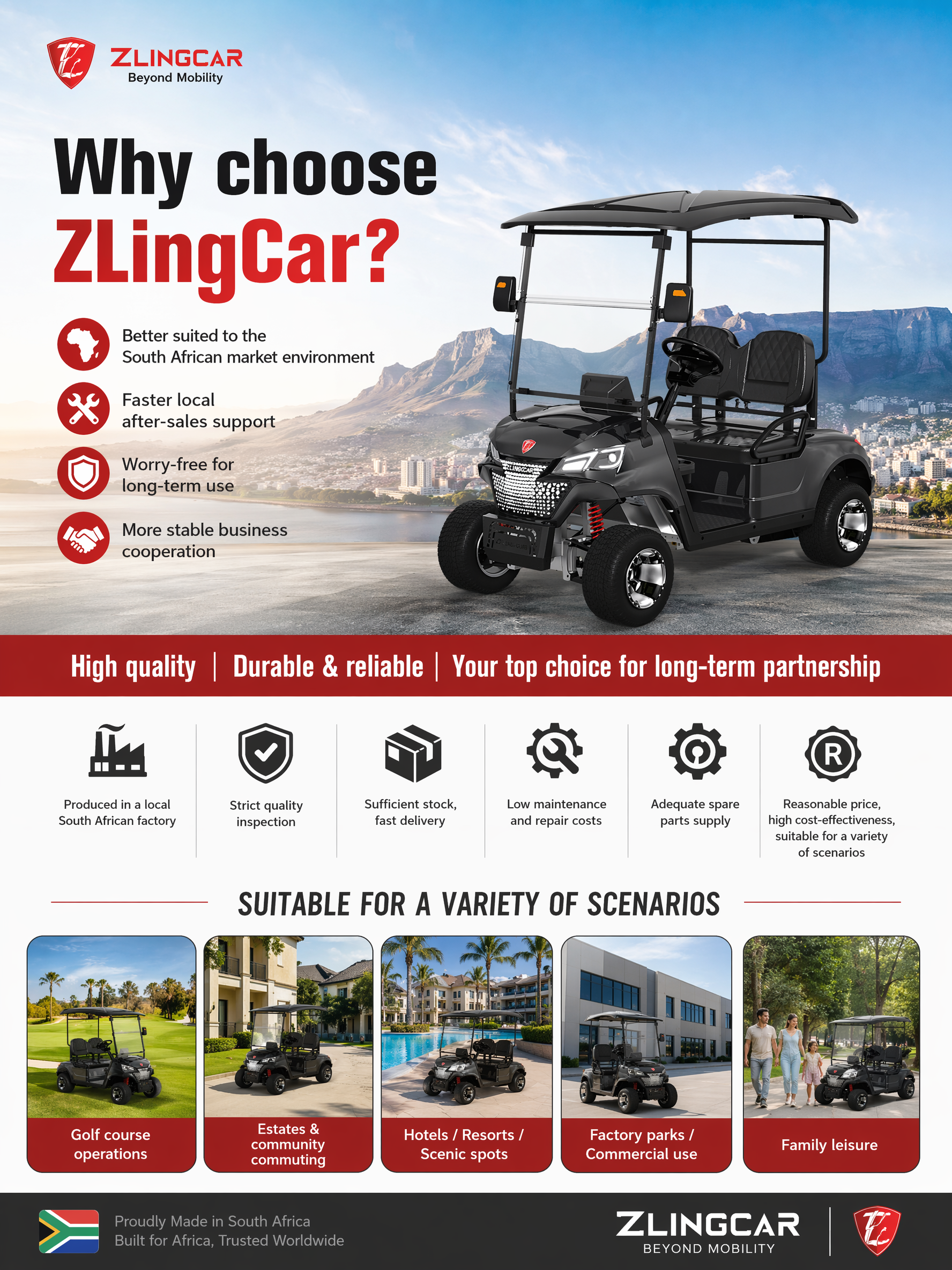 Main Title:Why choose ZLingCar?
Better suited to the South African market environment
Faster local after-sales support
Worry-free for long-term use
More stable business cooperation
Selling Points:High quality | Durable & reliable | Your top choice for long-term partnership
Produced in a local South African factory
Strict quality inspection
Sufficient stock, fast delivery
Low maintenance and repair costs
Adequate spare parts supply
Reasonable price, high cost-effectiveness, suitable for a variety of scenarios
Golf course operations
Estates & community commuting
Hotels / Resorts / Scenic spots
Factory parks / Commercial use
Family leisure
Generate a poster for use at an exhibition.