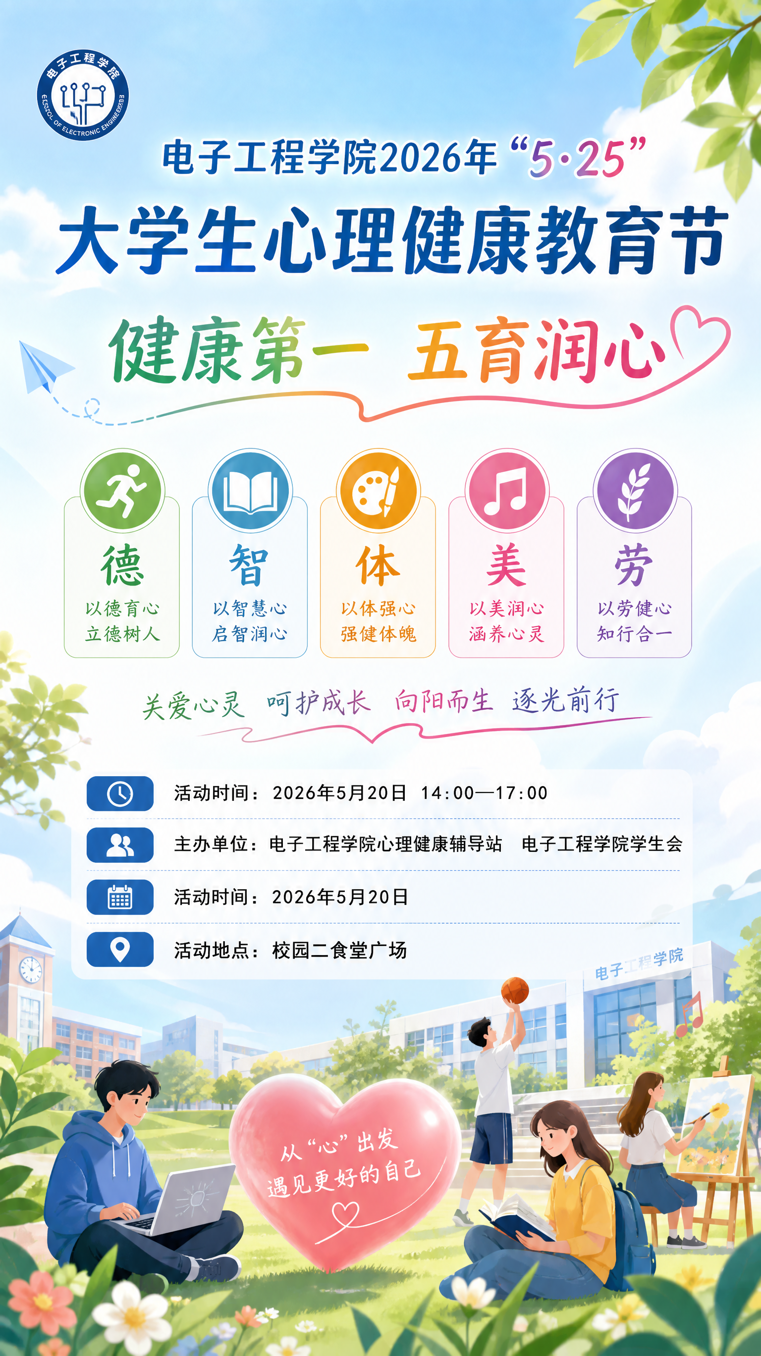 电子工程学院2026年“5・25”大学生心理健康教育节
健康第一 五育润心
活动时间:2026年5月20日
主办单位:电子工程学院心理健康辅导站 电子工程学院学生会
活动时间:2026年5月20日 14:00—17:00
活动地点:校园二食堂广场