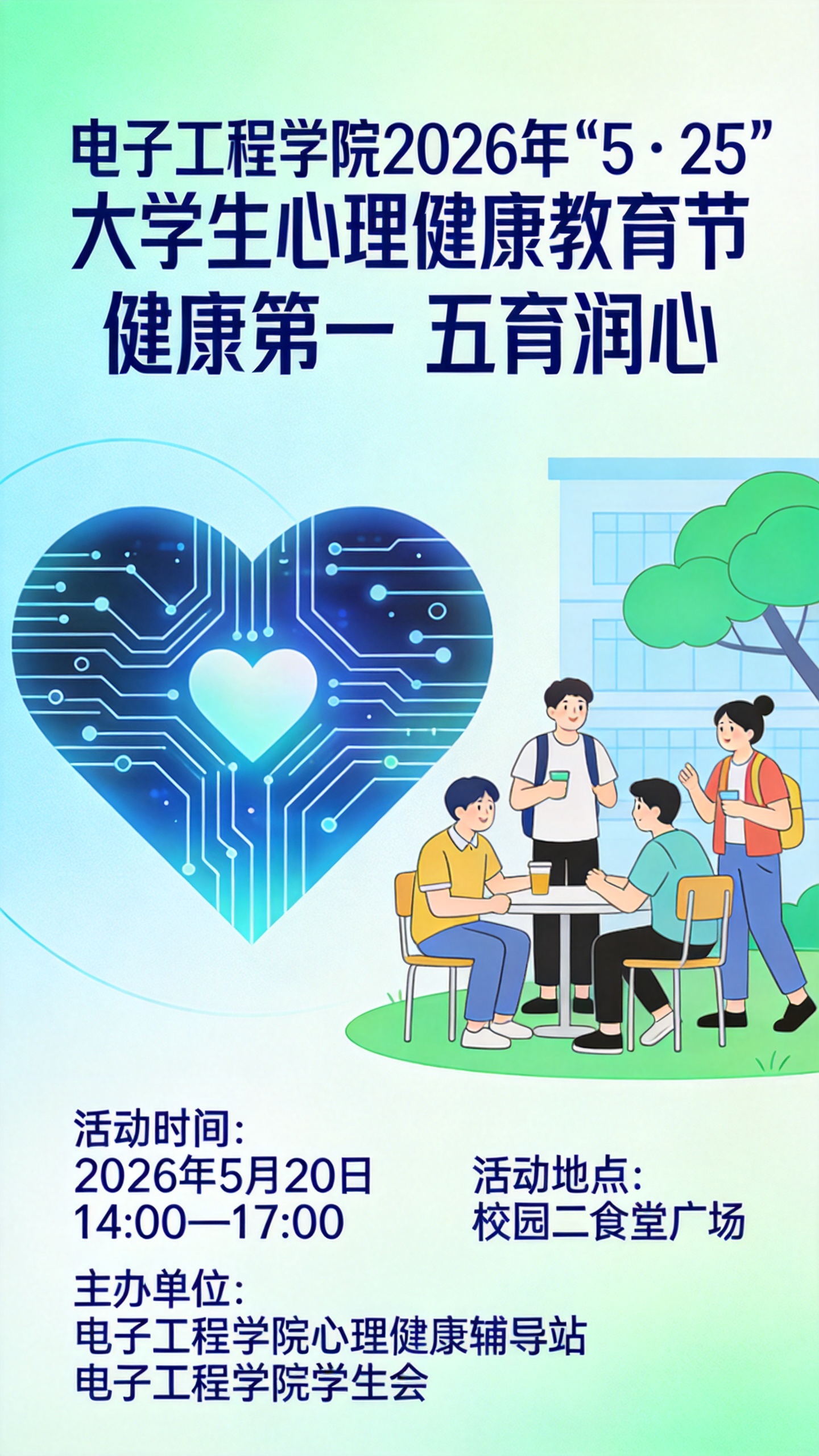 电子工程学院2026年“5・25”大学生心理健康教育节
健康第一 五育润心
活动时间:2026年5月20日
主办单位:电子工程学院心理健康辅导站 电子工程学院学生会
活动时间:2026年5月20日 14:00—17:00
活动地点:校园二食堂广场