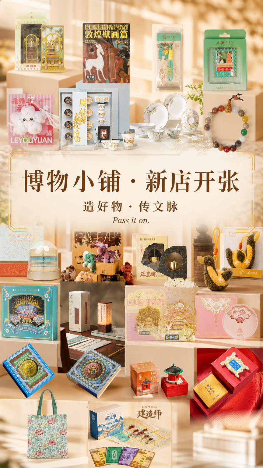 保留参考图中的产品,为参考图中的产品设计一张海报,新生成的图片中 主标题【博物小铺 · 新店开张】、次标题【造好物 · 传文脉 】小标题【Pass it on.】,除此之外不要有其他的文字以及水印等,不要出现错别字,不要增加或删减产字的内容。参考图是唯一依据,新生成的图片中,产品的外观、细节、材质都要和参考图一样,不要增加或删减任何东西,不要杜撰,要在事实的基础上生成。整体文创可以作为背景,居中铺满,先出文创,然后再出文字。文字也可以放中间,虚化背景或者加点衬底