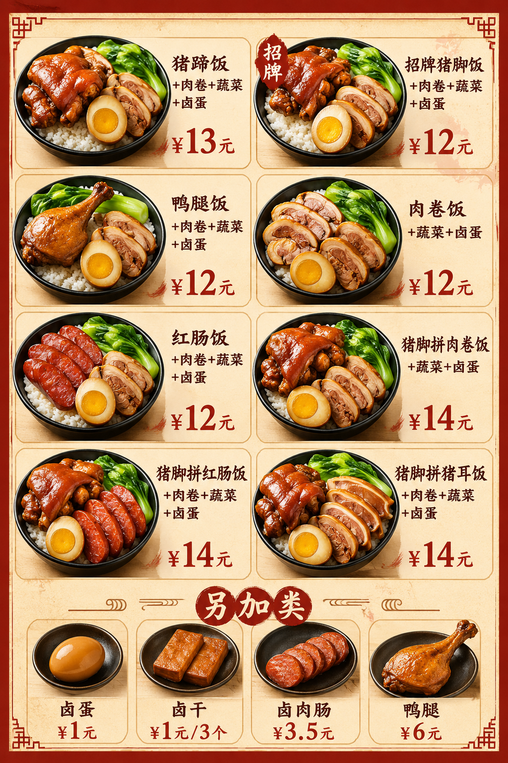 猪蹄饭+肉卷+蔬菜+卤蛋 ¥13元
招牌猪脚饭+肉卷+蔬菜+卤蛋 ¥12元
鸭腿饭+肉卷+蔬菜+卤蛋 ¥12元
肉卷饭+蔬菜+卤蛋 ¥12元
红肠饭+肉卷+蔬菜+卤蛋 ¥12元
猪脚拼肉卷饭+蔬菜+卤蛋 ¥14元
猪脚拼红肠饭+肉卷蔬菜+卤蛋 ¥14元
猪脚拼猪耳饭+肉卷+蔬菜+卤蛋 ¥14元
另加类:
卤蛋 ¥1元
卤干 ¥1元/3个
卤肉肠 ¥3.5元
鸭腿 ¥6元
