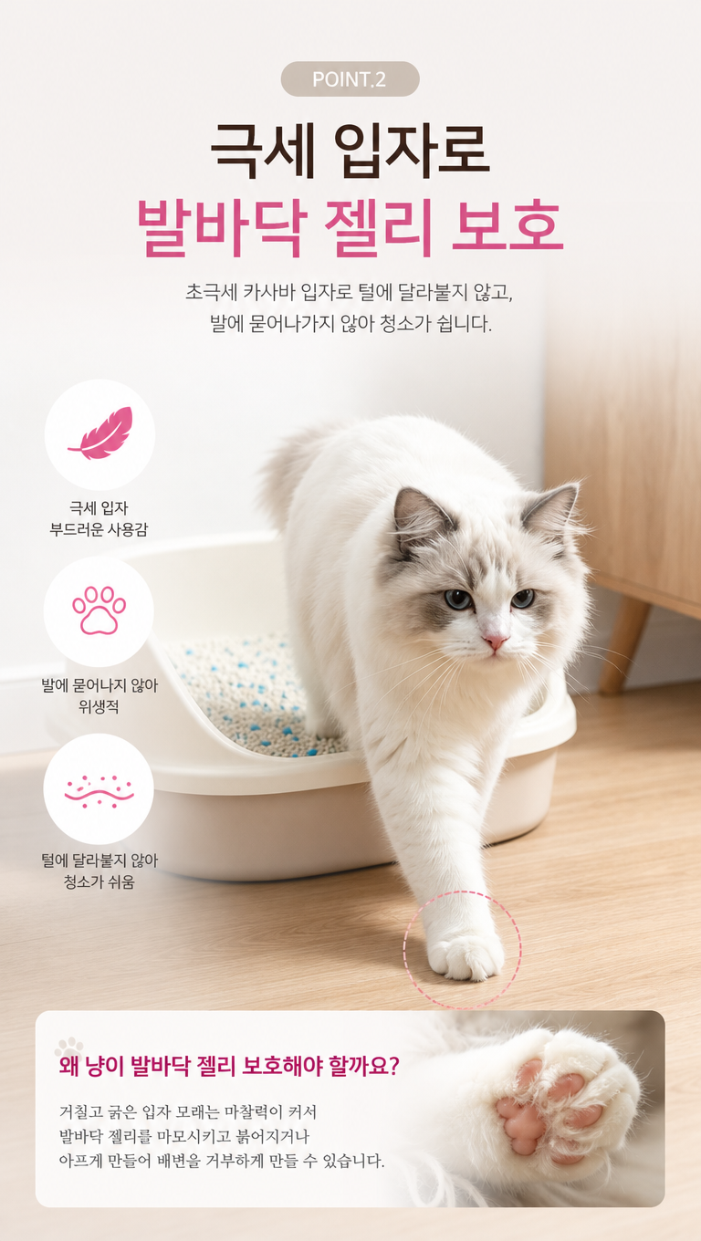 给这张猫砂产品韩国详情主kv页面做些设计改变,让他更符合韩国详情页的风格,文案:1.POINT. 2
2.극세 입자로
발바닥 젤리 보호
3.초극세 카사바 입자로 털에 달라붙지 않고,
발에 묻어나가지 않아 청소가 쉽니다.4.왜 냥이 발바닥 젤리 보호해야 할까요?
5.거칠고 굵은 입자 모래는 마찰력이 커서
발바닥 젤리를 마모시키고 붉어지거나
아프게 만들어 배변을 거부하게 만들 수 있습니다.