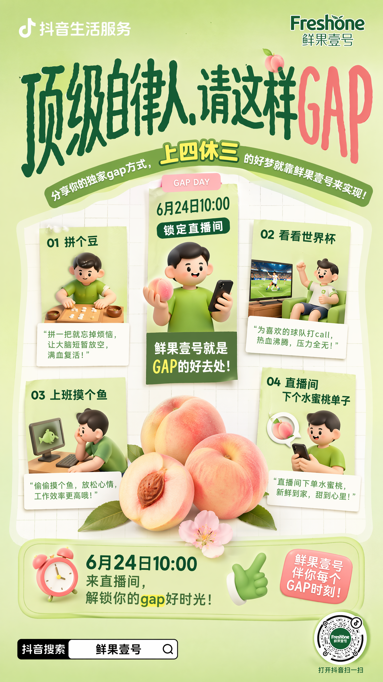 水果商家”鲜果壹号“要生成一副关于阳山水蜜桃的抖音直播预告的海报;直播时间“6月24日10:00;参考图一框架架构,在gap day里拼个豆, 看看世界杯 ,上班摸个鱼,在直播间下个水蜜桃单子。。。鲜果壹号就是gap的好去处;下方搜索框内文字改为”鲜果壹号”,抖音码可放可不放,要放的话,略小,不影响整体画面!背景改为适配的淡绿色系。图片上方的绿色弧形条内的文字”带话题“去除;”赢流量和惊喜周边“去除,可以换成 上四休三的好梦就靠鲜果壹号来实现!”上四休三“突出加大!